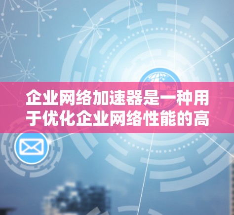 企业网络加速器是一种用于优化企业网络性能的高性能网络设备,通过预先缓存和数据调优显著提升数据传输效率,减少延迟并提高带宽利用率。以下是对企业网络加速器的详细分析和总结 企业网络加速器是一种用于优化企业网络性能的高性能网络设备,通过预先缓存和数据调优显著提升数据传输效率,减少延迟并提高带宽利用率。以下是对企业网络加速器的详细分析和总结