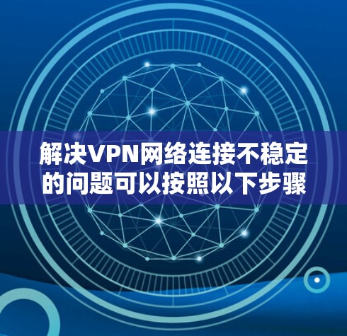 解决VPN网络连接不稳定的问题可以按照以下步骤进行 解决VPN网络连接不稳定的问题可以按照以下步骤进行