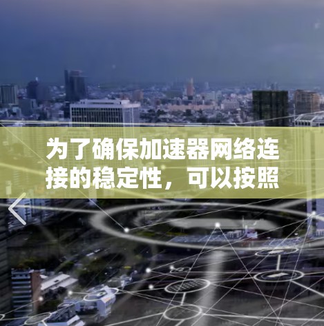 为了确保加速器网络连接的稳定性，可以按照以下步骤进行检查和解决