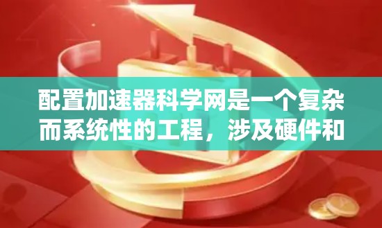 配置加速器科学网是一个复杂而系统性的工程，涉及硬件和软件的多个方面。以下是一个有条理的步骤指南，帮助您顺利完成配置过程