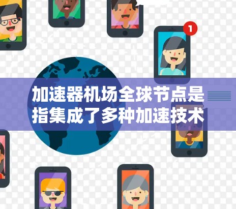 加速器机场全球节点是指集成了多种加速技术(如GPU、TPU等)并分布在全球各地的云计算设施,专为高性能计算和人工智能任务而设计。以下是对该概念的详细分析 加速器机场全球节点是指集成了多种加速技术(如GPU、TPU等)并分布在全球各地的云计算设施,专为高性能计算和人工智能任务而设计。以下是对该概念的详细分析