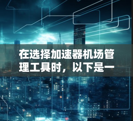 在选择加速器机场管理工具时，以下是一些关键要点和步骤，帮助您做出明智的选择
