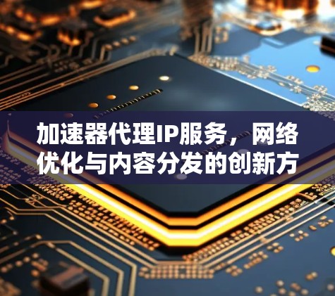 加速器代理IP服务,网络优化与内容分发的创新方案 加速器代理IP服务,网络优化与内容分发的创新方案