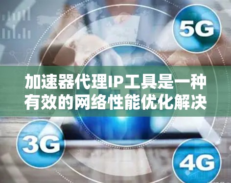 加速器代理IP工具是一种有效的网络性能优化解决方案，尤其适用于需要快速响应和高效传输的应用场景。以下是关于加速器代理IP工具的详细总结