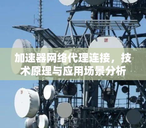 加速器网络代理连接，技术原理与应用场景分析