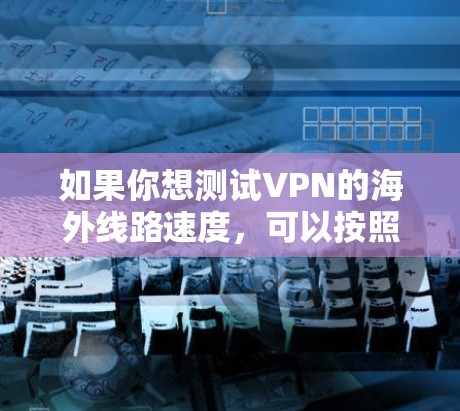 如果你想测试VPN的海外线路速度，可以按照以下步骤进行