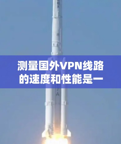 测量国外VPN线路的速度和性能是一个系统性的过程,以下是详细的步骤和注意事项,帮助您全面评估VPN服务的质量 测量国外VPN线路的速度和性能是一个系统性的过程,以下是详细的步骤和注意事项,帮助您全面评估VPN服务的质量