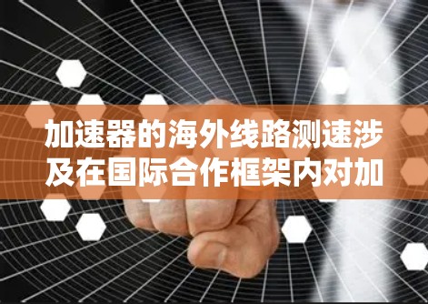 加速器的海外线路测速涉及在国际合作框架内对加速器的外围线路进行速度测量。这通常发生在跨国粒子物理实验中，例如使用同步的加速器进行研究。以下是对这一过程的详细分析