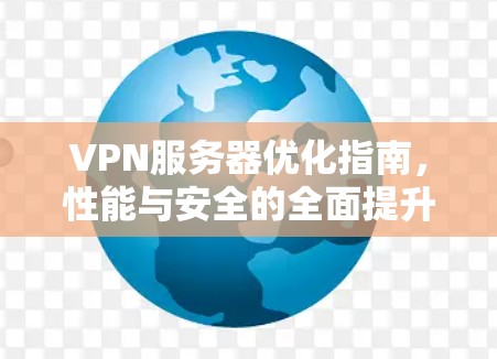 VPN服务器优化指南,性能与安全的全面提升技巧 VPN服务器优化指南,性能与安全的全面提升技巧