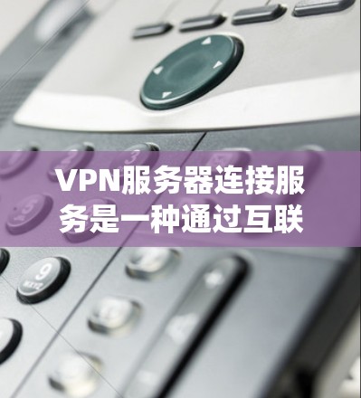 VPN服务器连接服务是一种通过互联网建立安全、可靠的点对点或网络对网络连接的技术。它允许用户或企业在公共互联网上建立一个安全的隧道，从而保护数据和隐私，或者绕过网络限制