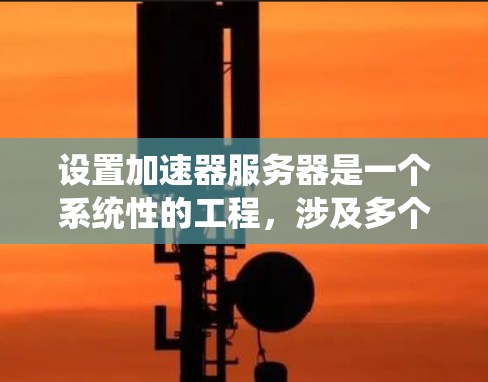 设置加速器服务器是一个系统性的工程，涉及多个步骤和考虑因素。以下是逐步的指南，帮助您理解和配置加速器服务器