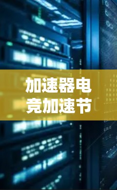加速器电竞加速节点是一项高级的技术应用，旨在优化电竞游戏的性能，提升流畅度和画面质量。以下是对该技术的详细分析和总结