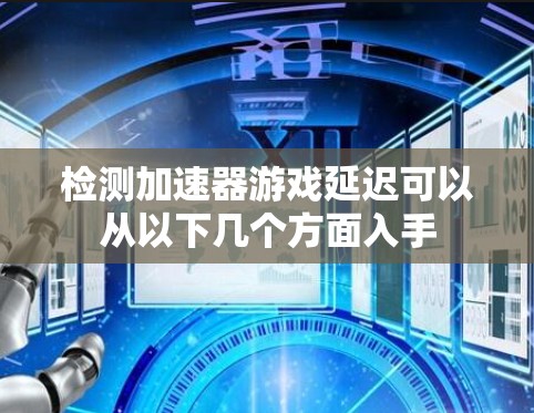 检测加速器游戏延迟可以从以下几个方面入手