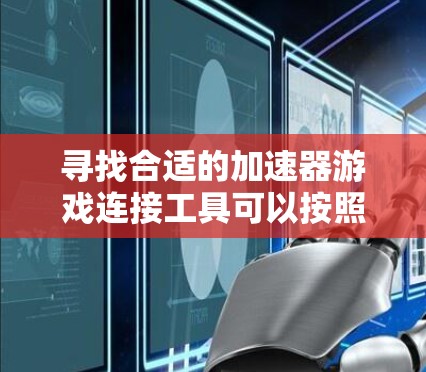 寻找合适的加速器游戏连接工具可以按照以下步骤进行 寻找合适的加速器游戏连接工具可以按照以下步骤进行