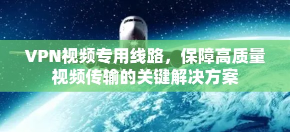VPN视频专用线路,保障高质量视频传输的关键解决方案 VPN视频专用线路,保障高质量视频传输的关键解决方案