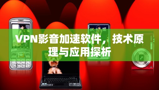 VPN影音加速软件，技术原理与应用探析