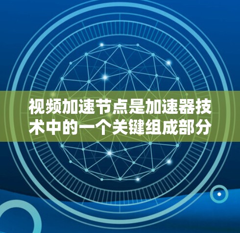 视频加速节点是加速器技术中的一个关键组成部分，专门用于优化和加速视频数据的传输和访问。以下是对视频加速节点的详细解析