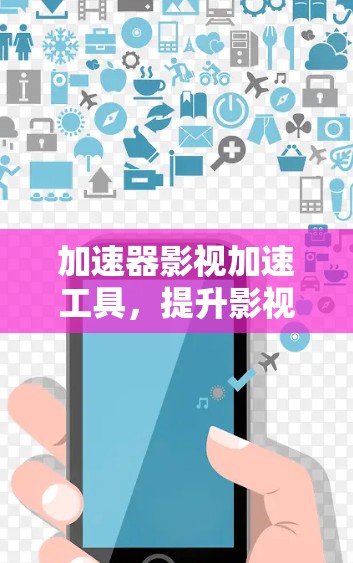 加速器影视加速工具，提升影视制作效率的技术助力