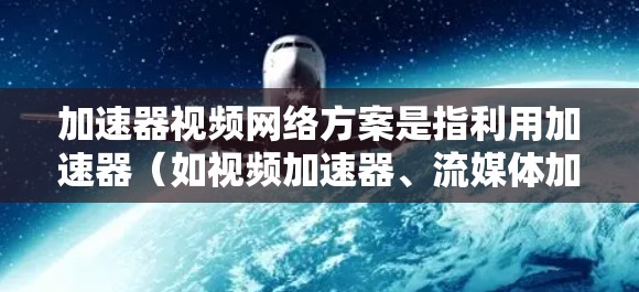 加速器视频网络方案是指利用加速器（如视频加速器、流媒体加速器等）和网络优化技术，来提升视频内容的传输效率和用户体验。以下是一些关键点和思路，关于如何设计和部署加速器视频网络方案