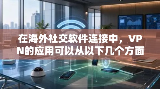 在海外社交软件连接中，VPN的应用可以从以下几个方面进行详细说明