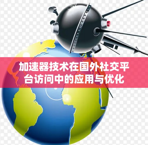 加速器技术在国外社交平台访问中的应用与优化