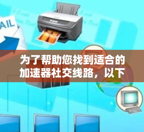 为了帮助您找到适合的加速器社交线路，以下是一些建议和推荐