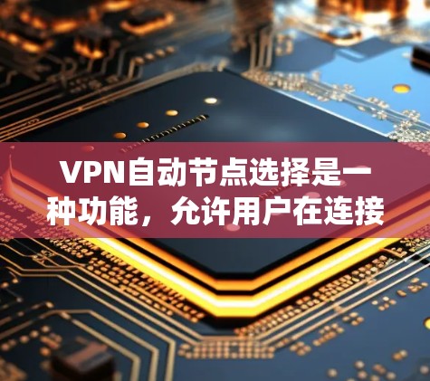 VPN自动节点选择是一种功能，允许用户在连接VPN时由系统或工具自动生成选择最合适的服务器。这一功能旨在提高便利性和性能，以下是对其优缺点和选择工具的详细分析