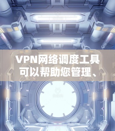 VPN网络调度工具可以帮助您管理、监控和优化VPN网络连接，常见的工具和方法包括