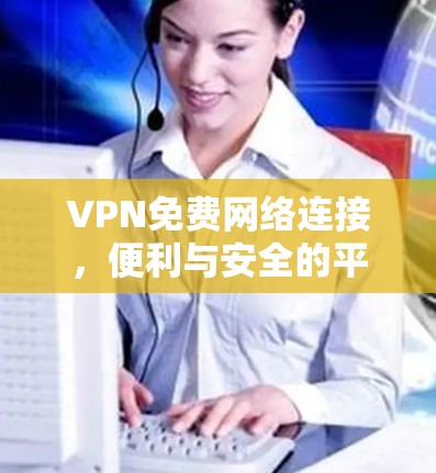 VPN免费网络连接，便利与安全的平衡
