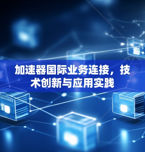 加速器国际业务连接，技术创新与应用实践