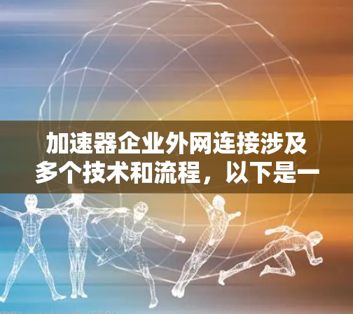 加速器企业外网连接涉及多个技术和流程,以下是一些关键点和建议 加速器企业外网连接涉及多个技术和流程,以下是一些关键点和建议