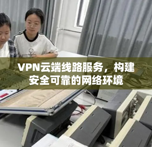 VPN云端线路服务,构建安全可靠的网络环境 VPN云端线路服务,构建安全可靠的网络环境