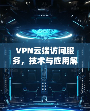 VPN云端访问服务，技术与应用解析