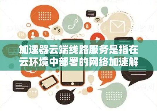 加速器云端线路服务是指在云环境中部署的网络加速解决方案，旨在优化数据传输效率和网络性能。以下是关于加速器云端线路服务的详细说明