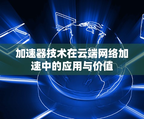 加速器技术在云端网络加速中的应用与价值