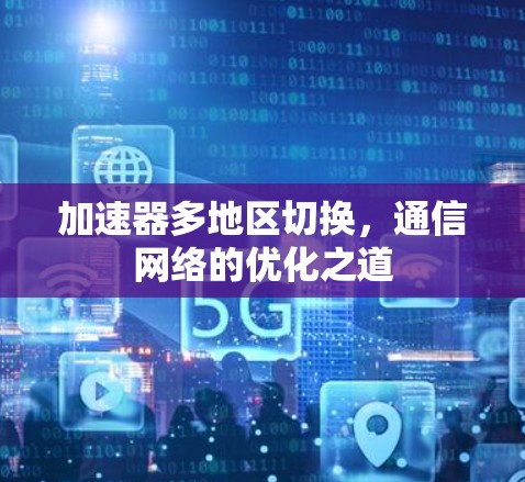 加速器多地区切换,通信网络的优化之道 加速器多地区切换,通信网络的优化之道