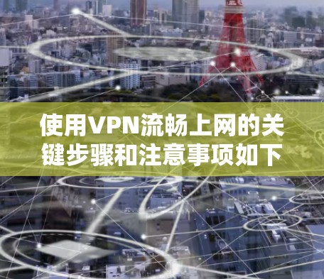 使用VPN流畅上网的关键步骤和注意事项如下 使用VPN流畅上网的关键步骤和注意事项如下