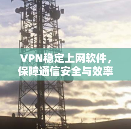 VPN稳定上网软件,保障通信安全与效率 VPN稳定上网软件,保障通信安全与效率