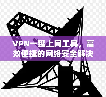 VPN一键上网工具,高效便捷的网络安全解决方案 VPN一键上网工具,高效便捷的网络安全解决方案