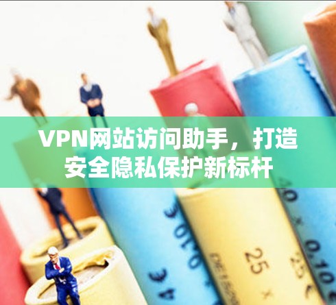 VPN网站访问助手，打造安全隐私保护新标杆