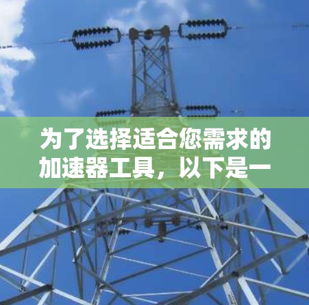 为了选择适合您需求的加速器工具,以下是一个有条理的解决方案 为了选择适合您需求的加速器工具,以下是一个有条理的解决方案