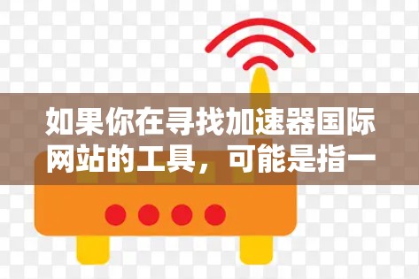 如果你在寻找加速器国际网站的工具,可能是指一些帮助优化网络性能、数据加速或网站性能的工具。以下是一些常见的加速器工具和平台 如果你在寻找加速器国际网站的工具,可能是指一些帮助优化网络性能、数据加速或网站性能的工具。以下是一些常见的加速器工具和平台