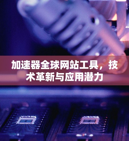 加速器全球网站工具，技术革新与应用潜力
