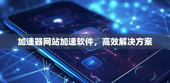 加速器网站加速软件，高效解决方案