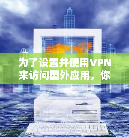 为了设置并使用VPN来访问国外应用，你可以按照以下步骤进行