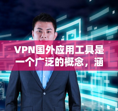 VPN国外应用工具是一个广泛的概念，涵盖了许多国际上使用的软件和服务。以下是对这些工具的分类及其使用方法的详细说明