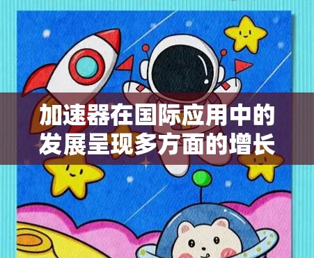 加速器在国际应用中的发展呈现多方面的增长和创新，涵盖医疗、科学研究和环保等多个领域。以下是对这一现状的详细分析