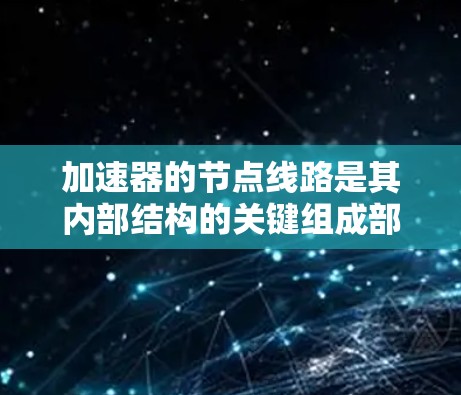 加速器的节点线路是其内部结构的关键组成部分,负责指导粒子的运动路径和加速过程。以下是加速器节点线路的详细分析 加速器的节点线路是其内部结构的关键组成部分,负责指导粒子的运动路径和加速过程。以下是加速器节点线路的详细分析