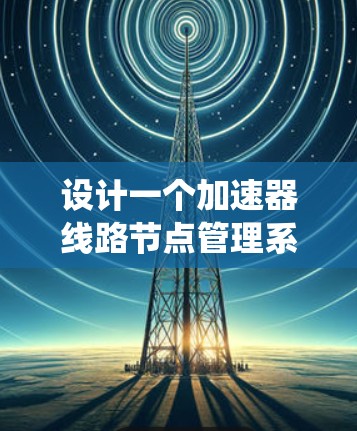 设计一个加速器线路节点管理系统需要综合考虑多个方面，以下是一个有条理的解决方案