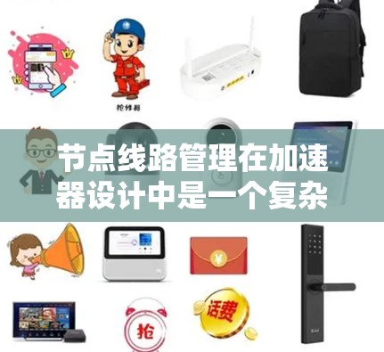节点线路管理在加速器设计中是一个复杂而关键的环节,涉及多方面的考虑和技术。以下是对节点线路管理的详细分析和总结 节点线路管理在加速器设计中是一个复杂而关键的环节,涉及多方面的考虑和技术。以下是对节点线路管理的详细分析和总结